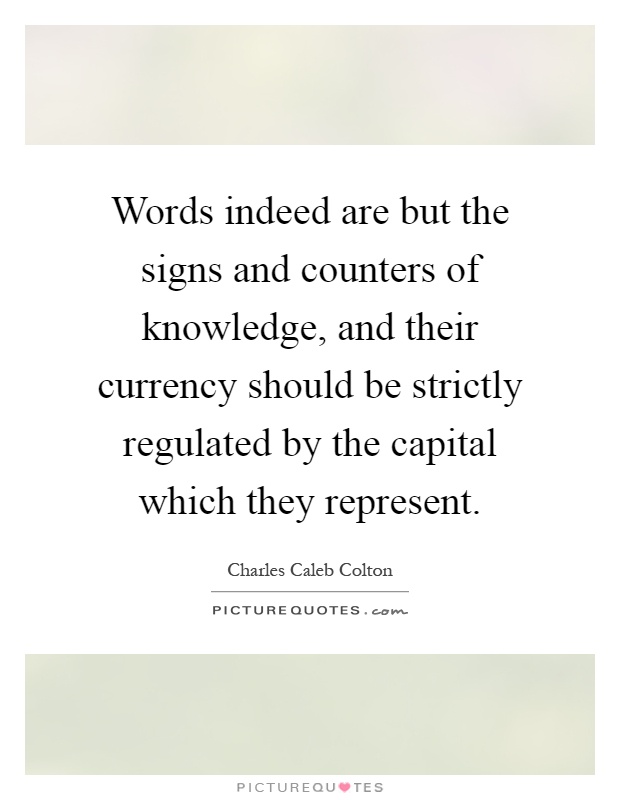 Words indeed are but the signs and counters of knowledge, and their currency should be strictly regulated by the capital which they represent Picture Quote #1