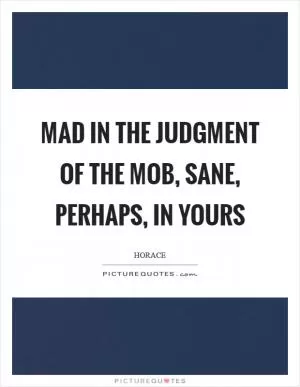 Mad in the judgment of the mob, sane, perhaps, in yours Picture Quote #1