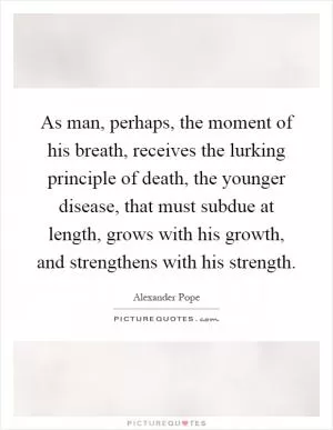 As man, perhaps, the moment of his breath, receives the lurking principle of death, the younger disease, that must subdue at length, grows with his growth, and strengthens with his strength Picture Quote #1