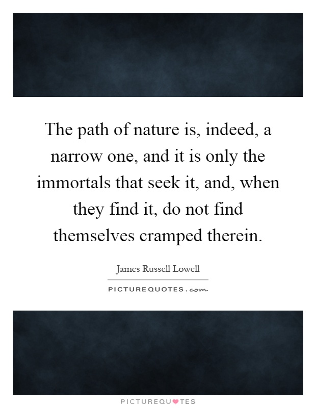 The path of nature is, indeed, a narrow one, and it is only the immortals that seek it, and, when they find it, do not find themselves cramped therein Picture Quote #1
