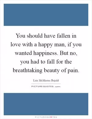 You should have fallen in love with a happy man, if you wanted happiness. But no, you had to fall for the breathtaking beauty of pain Picture Quote #1