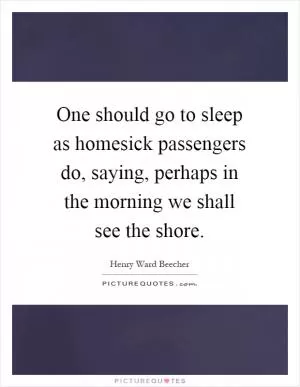 One should go to sleep as homesick passengers do, saying, perhaps in the morning we shall see the shore Picture Quote #1