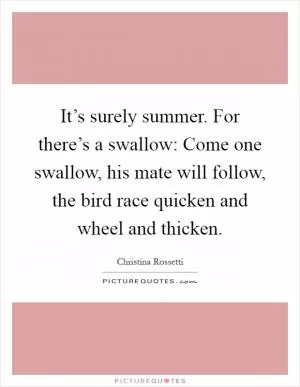 It’s surely summer. For there’s a swallow: Come one swallow, his mate will follow, the bird race quicken and wheel and thicken Picture Quote #1