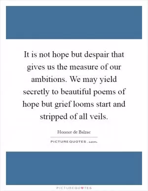 It is not hope but despair that gives us the measure of our ambitions. We may yield secretly to beautiful poems of hope but grief looms start and stripped of all veils Picture Quote #1