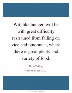 Wit, like hunger, will be with great difficulty restrained from falling on vice and ignorance, where there is great plenty and variety of food Picture Quote #1