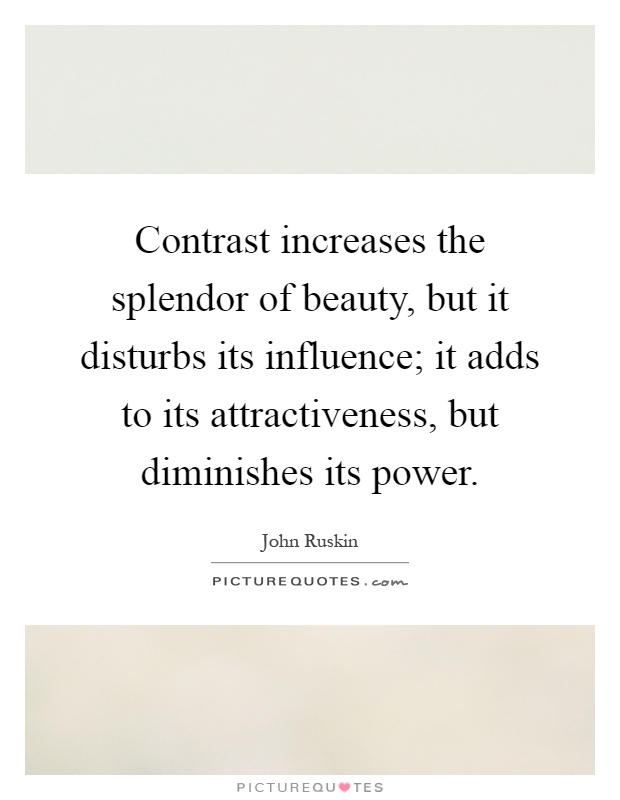 Contrast increases the splendor of beauty, but it disturbs its influence; it adds to its attractiveness, but diminishes its power Picture Quote #1