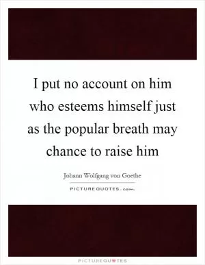 I put no account on him who esteems himself just as the popular breath may chance to raise him Picture Quote #1