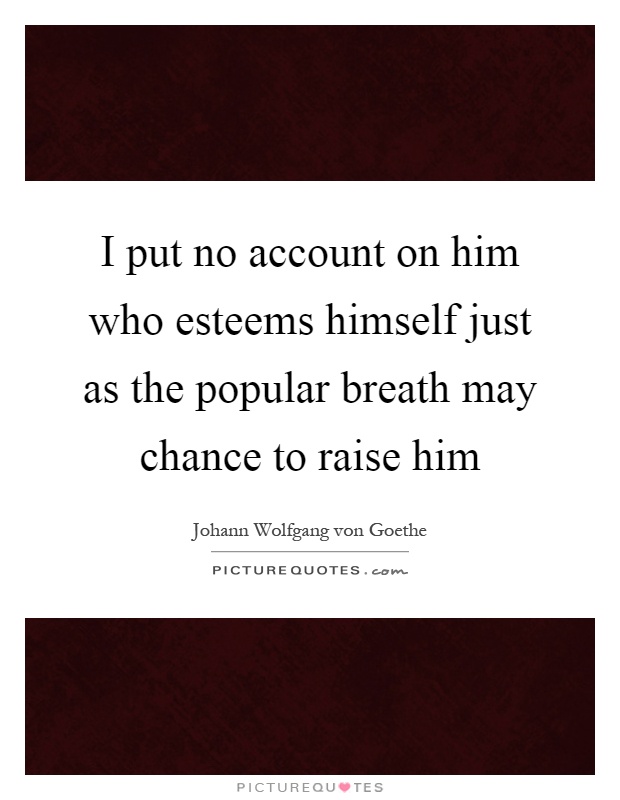 I put no account on him who esteems himself just as the popular breath may chance to raise him Picture Quote #1