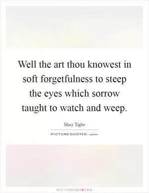 Well the art thou knowest in soft forgetfulness to steep the eyes which sorrow taught to watch and weep Picture Quote #1