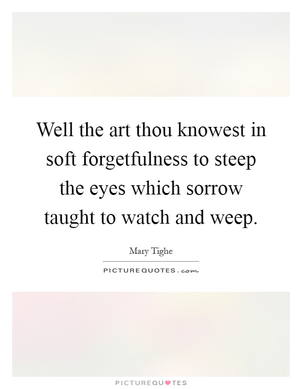 Well the art thou knowest in soft forgetfulness to steep the eyes which sorrow taught to watch and weep Picture Quote #1