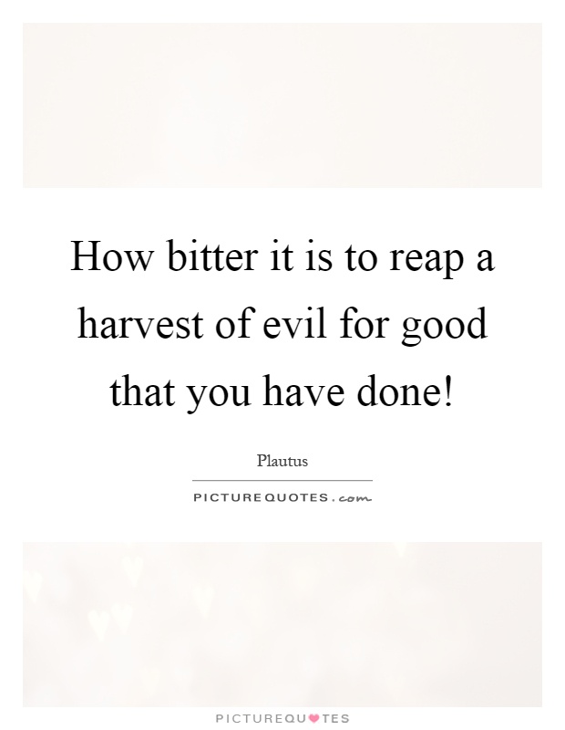 How bitter it is to reap a harvest of evil for good that you have done! Picture Quote #1