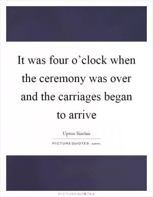 It was four o’clock when the ceremony was over and the carriages began to arrive Picture Quote #1