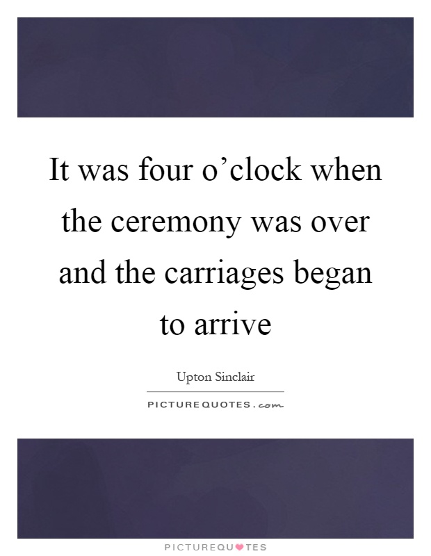 It was four o'clock when the ceremony was over and the carriages began to arrive Picture Quote #1