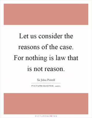 Let us consider the reasons of the case. For nothing is law that is not reason Picture Quote #1
