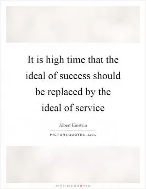 It is high time that the ideal of success should be replaced by the ideal of service Picture Quote #1