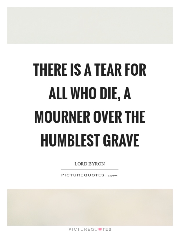 There is a tear for all who die, a mourner over the humblest grave Picture Quote #1