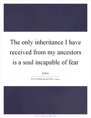 The only inheritance I have received from my ancestors is a soul incapable of fear Picture Quote #1