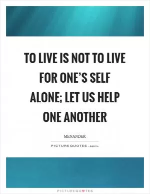 To live is not to live for one’s self alone; let us help one another Picture Quote #1