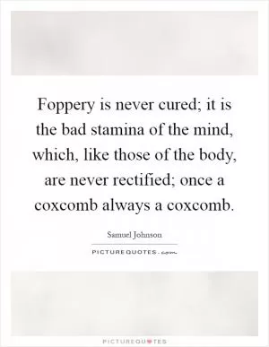 Foppery is never cured; it is the bad stamina of the mind, which, like those of the body, are never rectified; once a coxcomb always a coxcomb Picture Quote #1