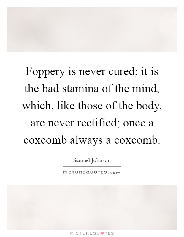 Foppery is never cured; it is the bad stamina of the mind, which, like those of the body, are never rectified; once a coxcomb always a coxcomb Picture Quote #1