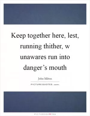 Keep together here, lest, running thither, w unawares run into danger’s mouth Picture Quote #1