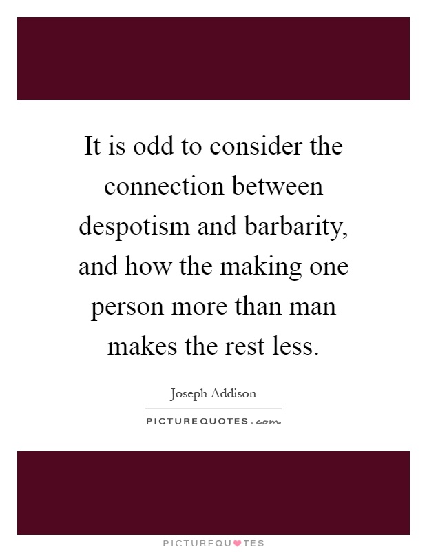 It is odd to consider the connection between despotism and barbarity, and how the making one person more than man makes the rest less Picture Quote #1