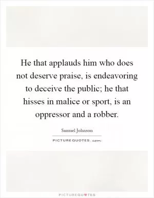 He that applauds him who does not deserve praise, is endeavoring to deceive the public; he that hisses in malice or sport, is an oppressor and a robber Picture Quote #1