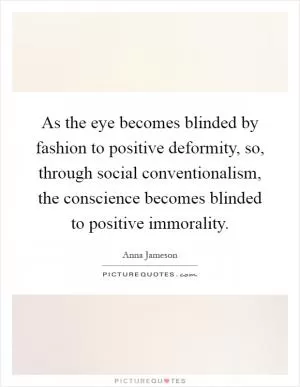 As the eye becomes blinded by fashion to positive deformity, so, through social conventionalism, the conscience becomes blinded to positive immorality Picture Quote #1