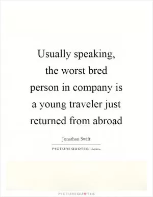 Usually speaking, the worst bred person in company is a young traveler just returned from abroad Picture Quote #1