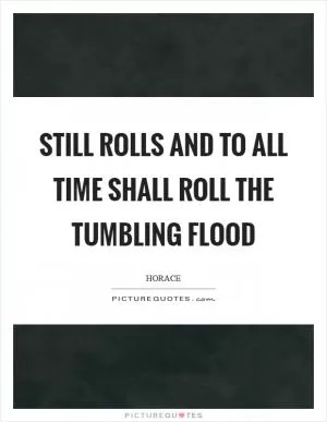 Still rolls and to all time shall roll the tumbling flood Picture Quote #1