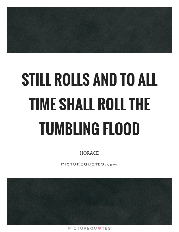 Still rolls and to all time shall roll the tumbling flood Picture Quote #1