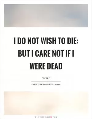 I do not wish to die: but I care not if I were dead Picture Quote #1