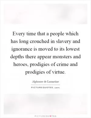 Every time that a people which has long crouched in slavery and ignorance is moved to its lowest depths there appear monsters and heroes, prodigies of crime and prodigies of virtue Picture Quote #1