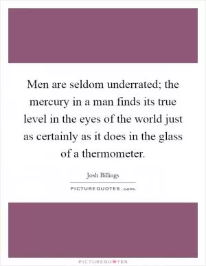Men are seldom underrated; the mercury in a man finds its true level in the eyes of the world just as certainly as it does in the glass of a thermometer Picture Quote #1