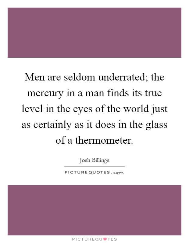 Men are seldom underrated; the mercury in a man finds its true level in the eyes of the world just as certainly as it does in the glass of a thermometer Picture Quote #1