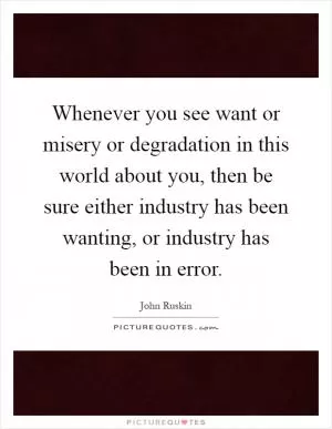 Whenever you see want or misery or degradation in this world about you, then be sure either industry has been wanting, or industry has been in error Picture Quote #1