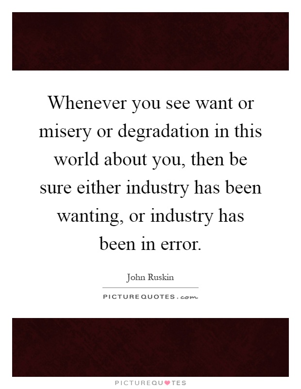 Whenever you see want or misery or degradation in this world about you, then be sure either industry has been wanting, or industry has been in error Picture Quote #1