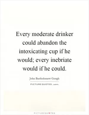 Every moderate drinker could abandon the intoxicating cup if he would; every inebriate would if he could Picture Quote #1