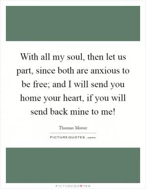 With all my soul, then let us part, since both are anxious to be free; and I will send you home your heart, if you will send back mine to me! Picture Quote #1