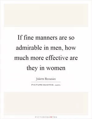 If fine manners are so admirable in men, how much more effective are they in women Picture Quote #1