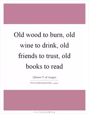 Old wood to burn, old wine to drink, old friends to trust, old books to read Picture Quote #1