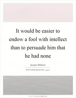 It would be easier to endow a fool with intellect than to persuade him that he had none Picture Quote #1