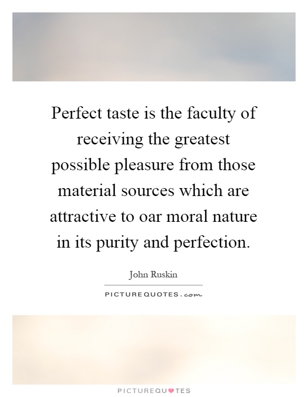 Perfect taste is the faculty of receiving the greatest possible pleasure from those material sources which are attractive to oar moral nature in its purity and perfection Picture Quote #1