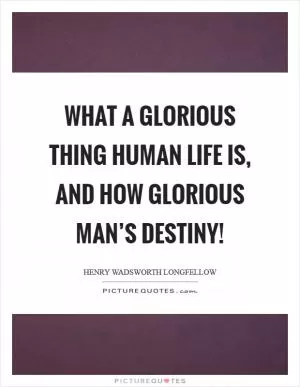 What a glorious thing human life is, and how glorious man’s destiny! Picture Quote #1