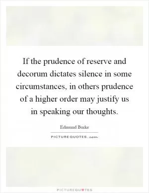If the prudence of reserve and decorum dictates silence in some circumstances, in others prudence of a higher order may justify us in speaking our thoughts Picture Quote #1
