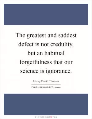 The greatest and saddest defect is not credulity, but an habitual forgetfulness that our science is ignorance Picture Quote #1