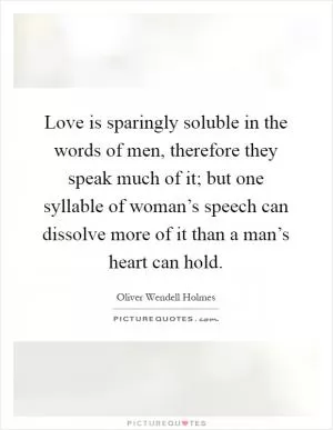 Love is sparingly soluble in the words of men, therefore they speak much of it; but one syllable of woman’s speech can dissolve more of it than a man’s heart can hold Picture Quote #1