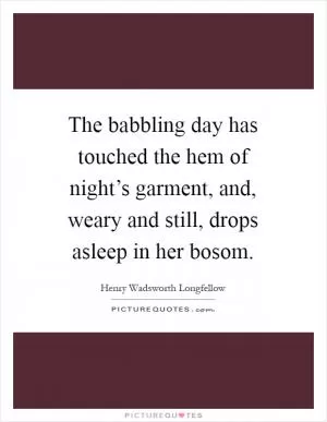 The babbling day has touched the hem of night’s garment, and, weary and still, drops asleep in her bosom Picture Quote #1