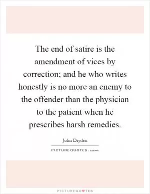 The end of satire is the amendment of vices by correction; and he who writes honestly is no more an enemy to the offender than the physician to the patient when he prescribes harsh remedies Picture Quote #1