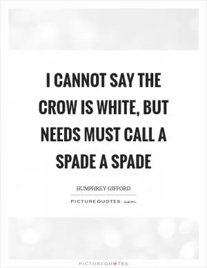 I cannot say the crow is white, but needs must call a spade a spade Picture Quote #1